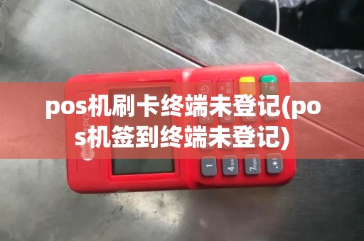 pos机刷卡终端未登记(pos机签到终端未登记)