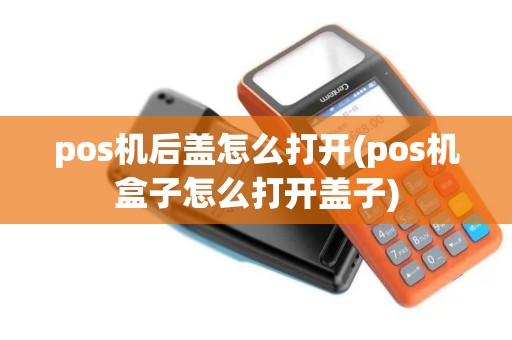 pos机后盖怎么打开(pos机盒子怎么打开盖子)