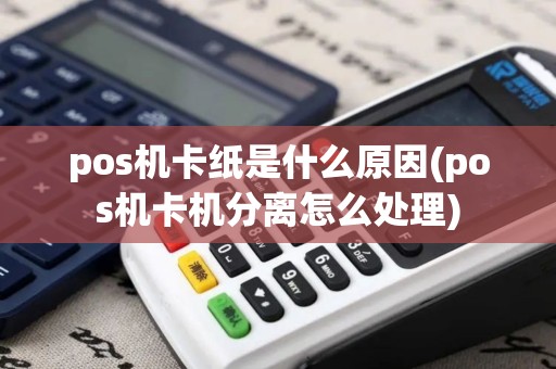 pos机卡纸是什么原因(pos机卡机分离怎么处理)