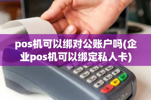 pos机可以绑对公账户吗(企业pos机可以绑定私人卡)