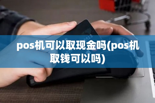 pos机可以取现金吗(pos机取钱可以吗)