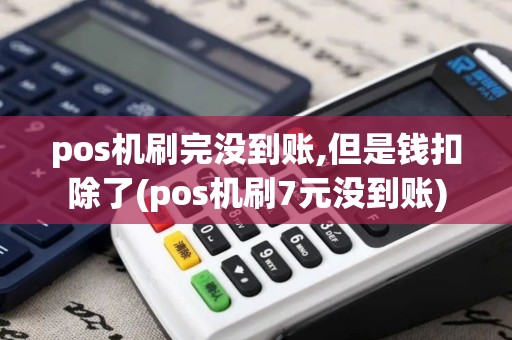 pos机刷完没到账,但是钱扣除了(pos机刷7元没到账)