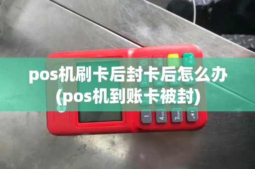 pos机刷卡后封卡后怎么办(pos机到账卡被封)