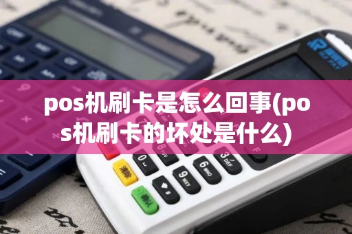 pos机刷卡是怎么回事(pos机刷卡的坏处是什么)
