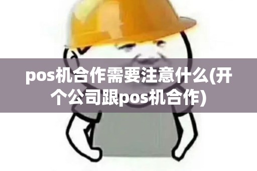 pos机合作需要注意什么(开个公司跟pos机合作)