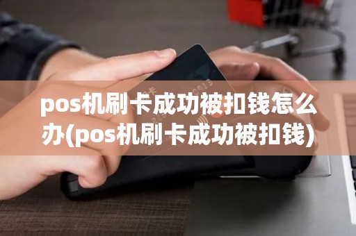 pos机刷卡成功被扣钱怎么办(pos机刷卡成功被扣钱)