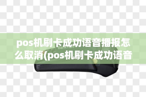 pos机刷卡成功语音播报怎么取消(pos机刷卡成功语音播报)