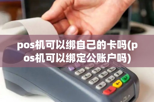 pos机可以绑自己的卡吗(pos机可以绑定公账户吗)
