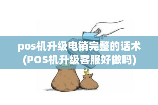 pos机升级电销完整的话术(POS机升级客服好做吗)