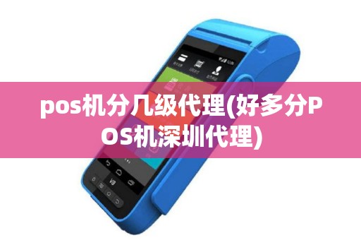 pos机分几级代理(好多分POS机深圳代理)