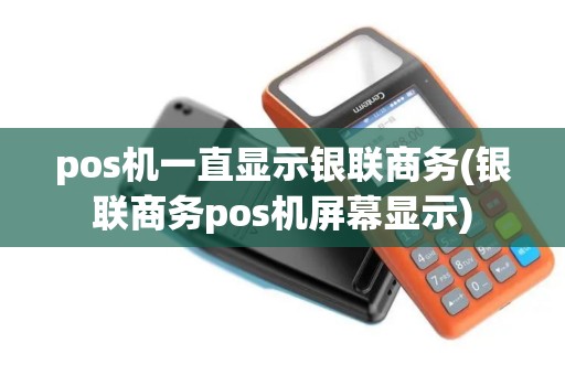 pos机一直显示银联商务(银联商务pos机屏幕显示)