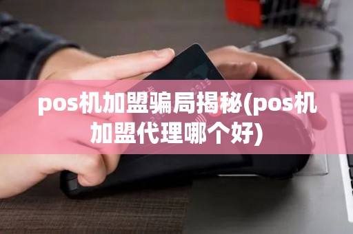 pos机加盟骗局揭秘(pos机加盟代理哪个好)