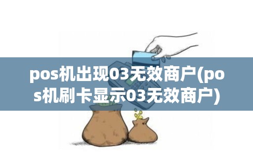 pos机出现03无效商户(pos机刷卡显示03无效商户)