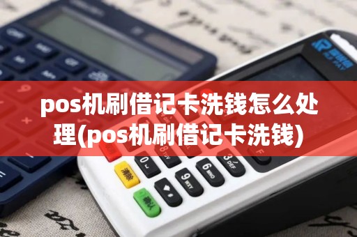 pos机刷借记卡洗钱怎么处理(pos机刷借记卡洗钱)