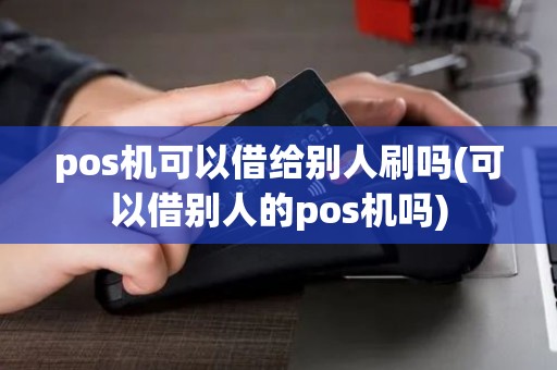 pos机可以借给别人刷吗(可以借别人的pos机吗)
