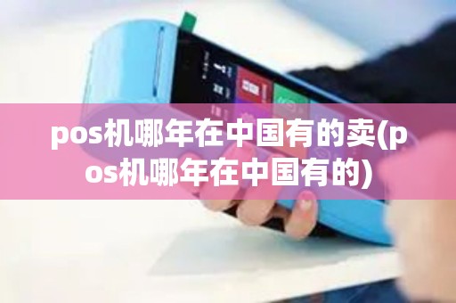pos机哪年在中国有的卖(pos机哪年在中国有的)