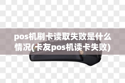 pos机刷卡读取失败是什么情况(卡友pos机读卡失败)