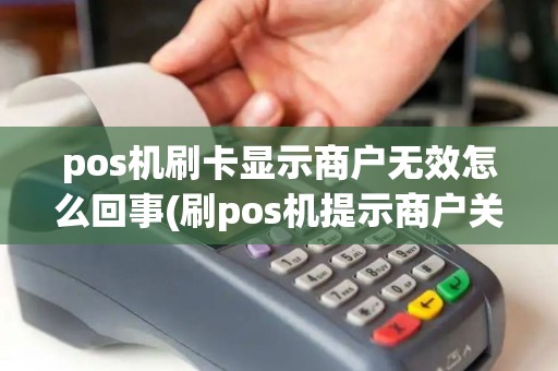pos机刷卡显示商户无效怎么回事(刷pos机提示商户关闭)