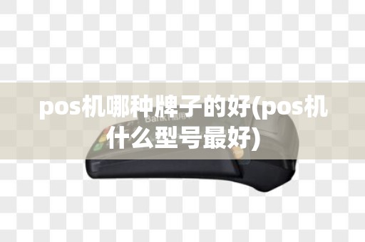 pos机哪种牌子的好(pos机什么型号最好)