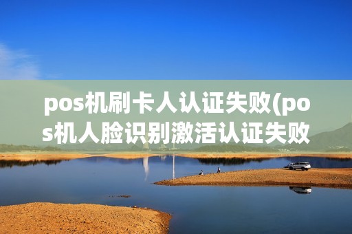 pos机刷卡人认证失败(pos机人脸识别激活认证失败)