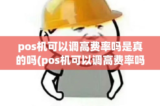 pos机可以调高费率吗是真的吗(pos机可以调高费率吗)