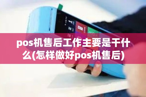 pos机售后工作主要是干什么(怎样做好pos机售后)
