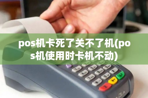 pos机卡死了关不了机(pos机使用时卡机不动)