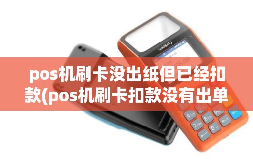 pos机刷卡没出纸但已经扣款(pos机刷卡扣款没有出单)
