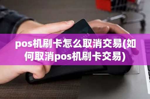 pos机刷卡怎么取消交易(如何取消pos机刷卡交易)