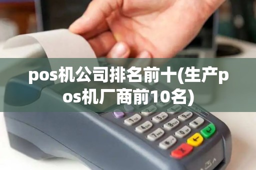 pos机公司排名前十(生产pos机厂商前10名)