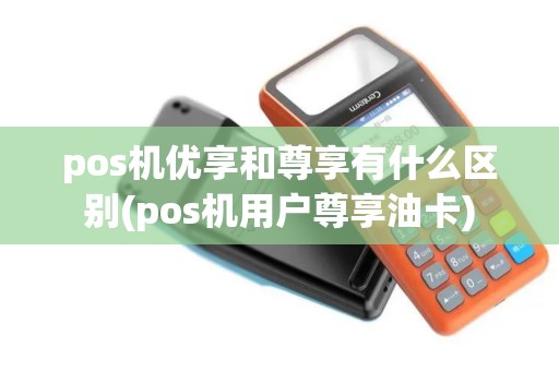 pos机优享和尊享有什么区别(pos机用户尊享油卡)