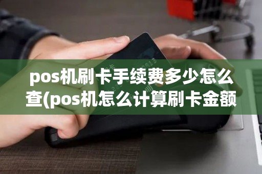 pos机刷卡手续费多少怎么查(pos机怎么计算刷卡金额)