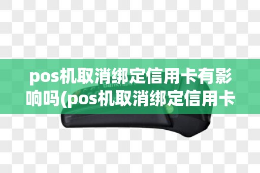 pos机取消绑定信用卡有影响吗(pos机取消绑定信用卡)