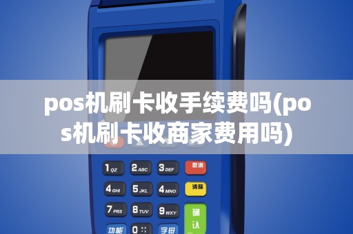 pos机刷卡收手续费吗(pos机刷卡收商家费用吗)