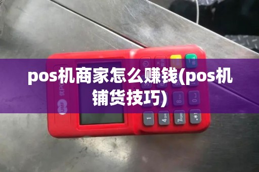 pos机商家怎么赚钱(pos机铺货技巧)