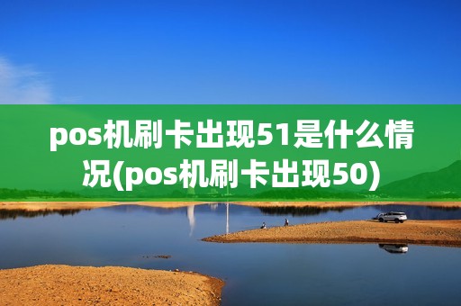pos机刷卡出现51是什么情况(pos机刷卡出现50)