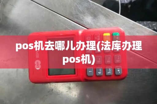 pos机去哪儿办理(法库办理pos机)
