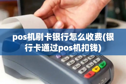 pos机刷卡银行怎么收费(银行卡通过pos机扣钱)