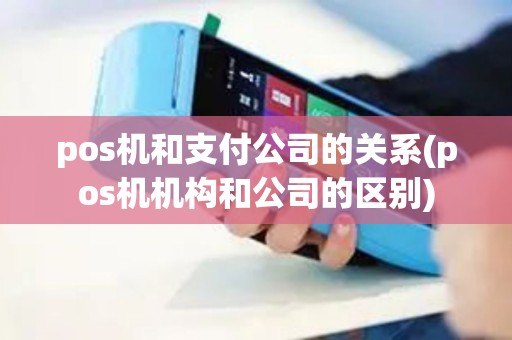 pos机和支付公司的关系(pos机机构和公司的区别)
