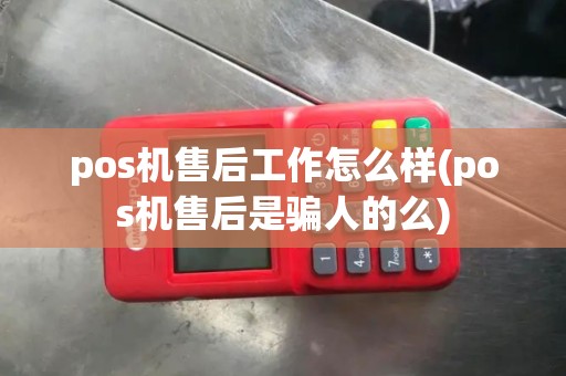 pos机售后工作怎么样(pos机售后是骗人的么)