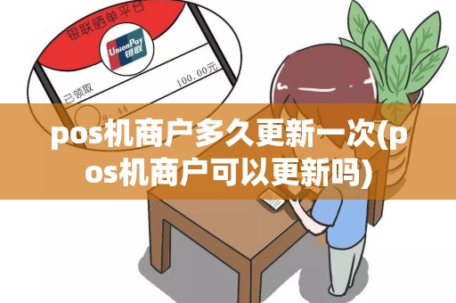 pos机商户多久更新一次(pos机商户可以更新吗)