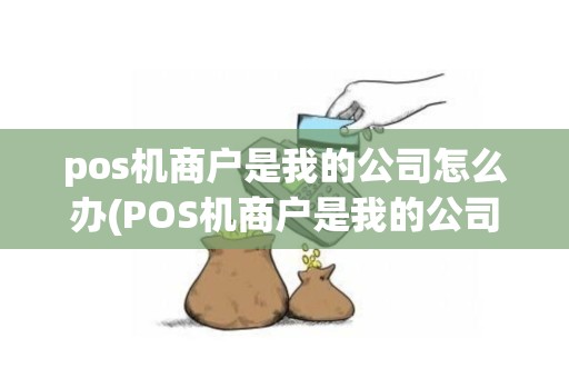pos机商户是我的公司怎么办(POS机商户是我的公司)