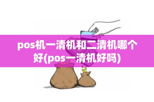 pos机一清机和二清机哪个好(pos一清机好吗)