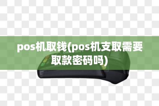pos机取钱(pos机支取需要取款密码吗)