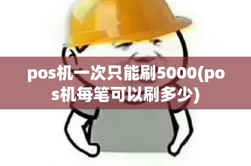 pos机一次只能刷5000(pos机每笔可以刷多少)