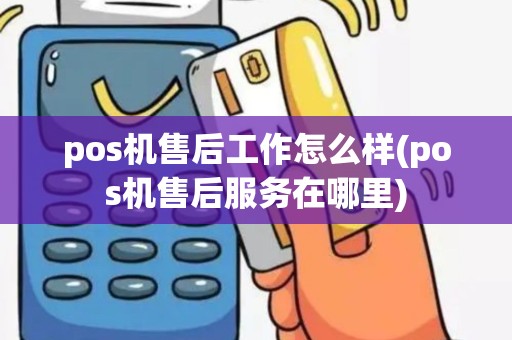 pos机售后工作怎么样(pos机售后服务在哪里)