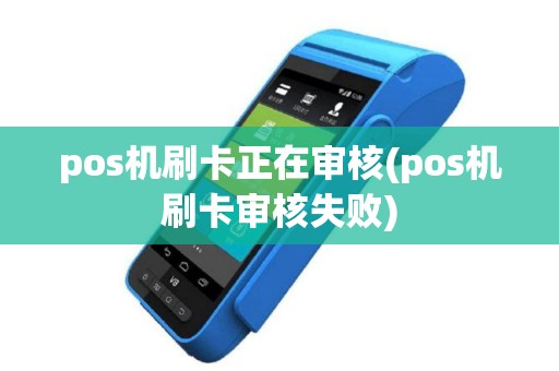 pos机刷卡正在审核(pos机刷卡审核失败)