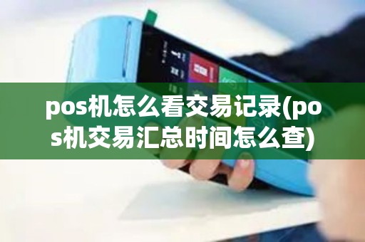 pos机怎么看交易记录(pos机交易汇总时间怎么查)