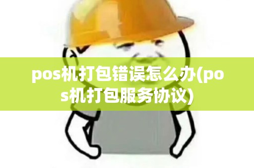 pos机打包错误怎么办(pos机打包服务协议)