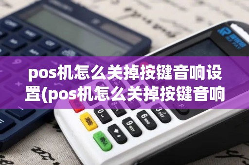 pos机怎么关掉按键音响设置(pos机怎么关掉按键音响)